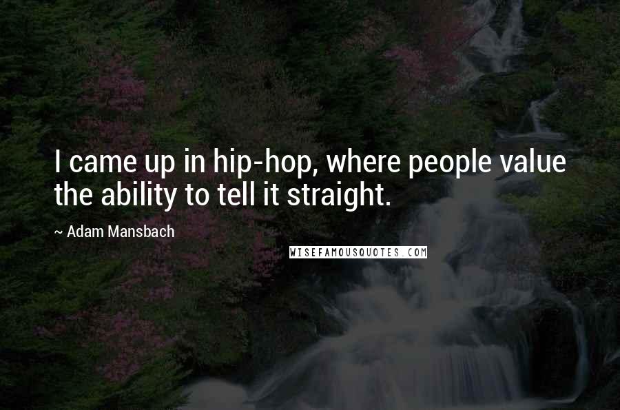 Adam Mansbach Quotes: I came up in hip-hop, where people value the ability to tell it straight.