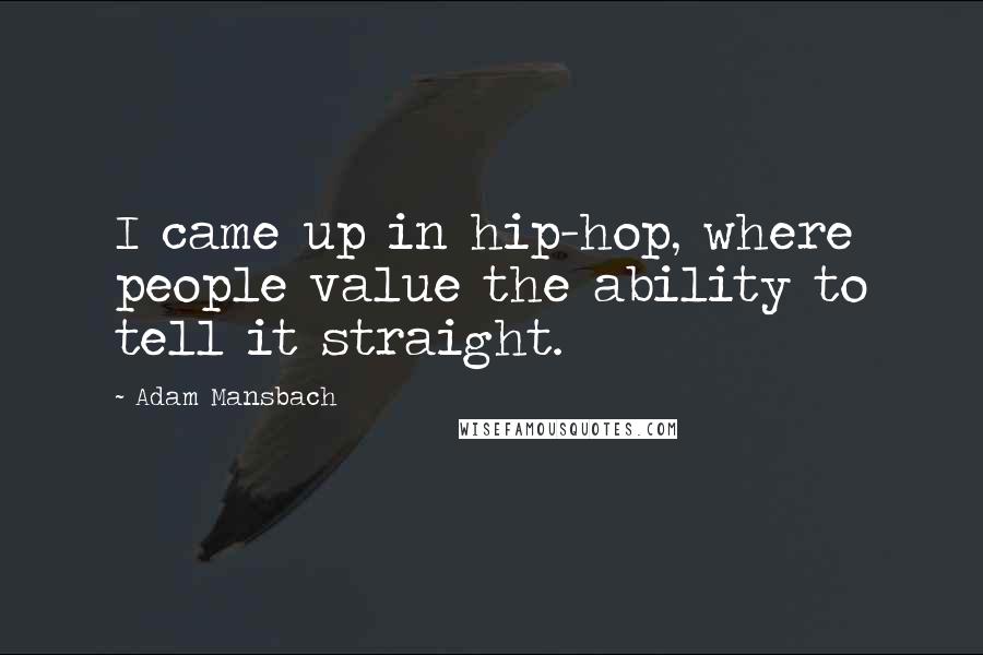 Adam Mansbach Quotes: I came up in hip-hop, where people value the ability to tell it straight.