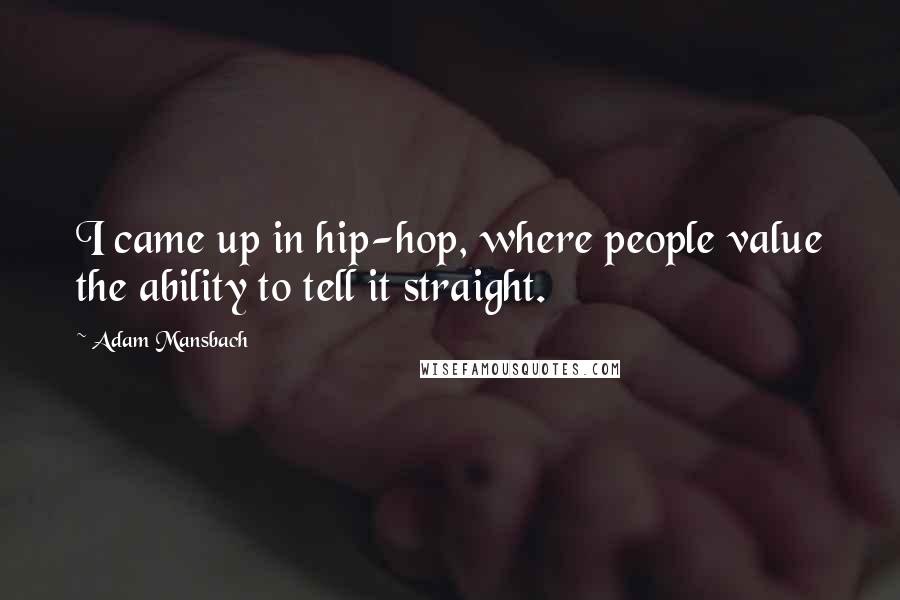 Adam Mansbach Quotes: I came up in hip-hop, where people value the ability to tell it straight.