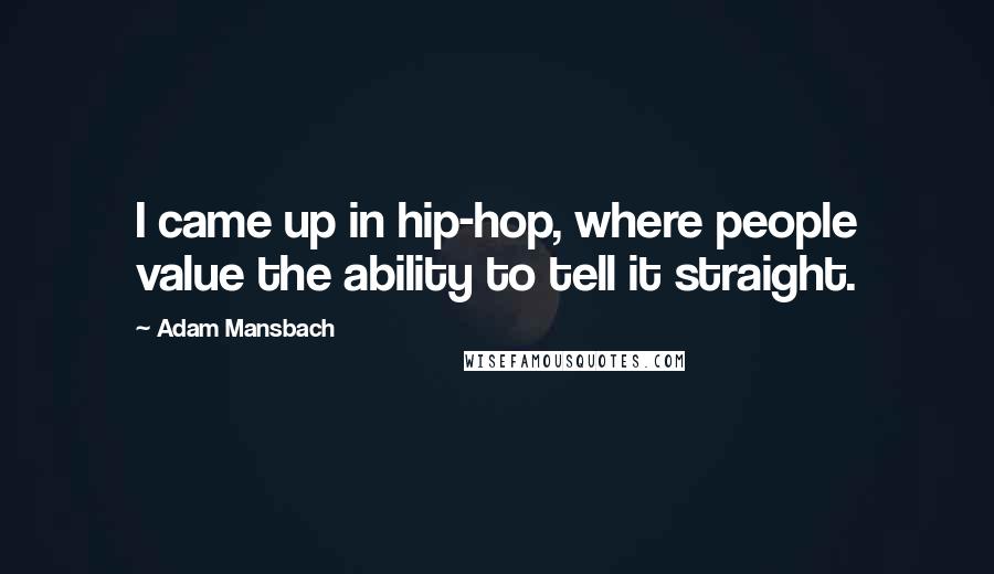 Adam Mansbach Quotes: I came up in hip-hop, where people value the ability to tell it straight.