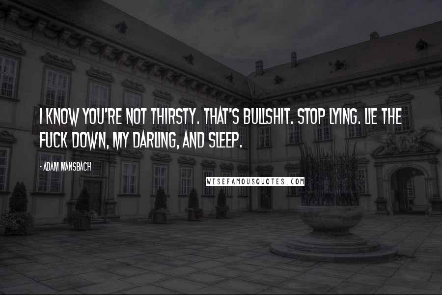 Adam Mansbach Quotes: I know you're not thirsty. That's bullshit. Stop lying. Lie the fuck down, my darling, and sleep.