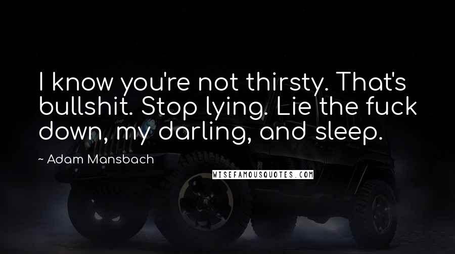 Adam Mansbach Quotes: I know you're not thirsty. That's bullshit. Stop lying. Lie the fuck down, my darling, and sleep.