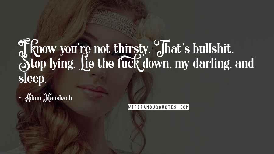 Adam Mansbach Quotes: I know you're not thirsty. That's bullshit. Stop lying. Lie the fuck down, my darling, and sleep.