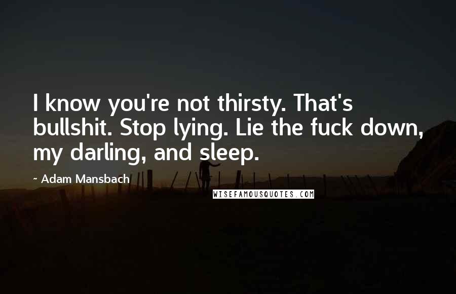 Adam Mansbach Quotes: I know you're not thirsty. That's bullshit. Stop lying. Lie the fuck down, my darling, and sleep.