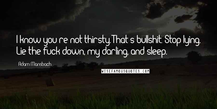 Adam Mansbach Quotes: I know you're not thirsty. That's bullshit. Stop lying. Lie the fuck down, my darling, and sleep.