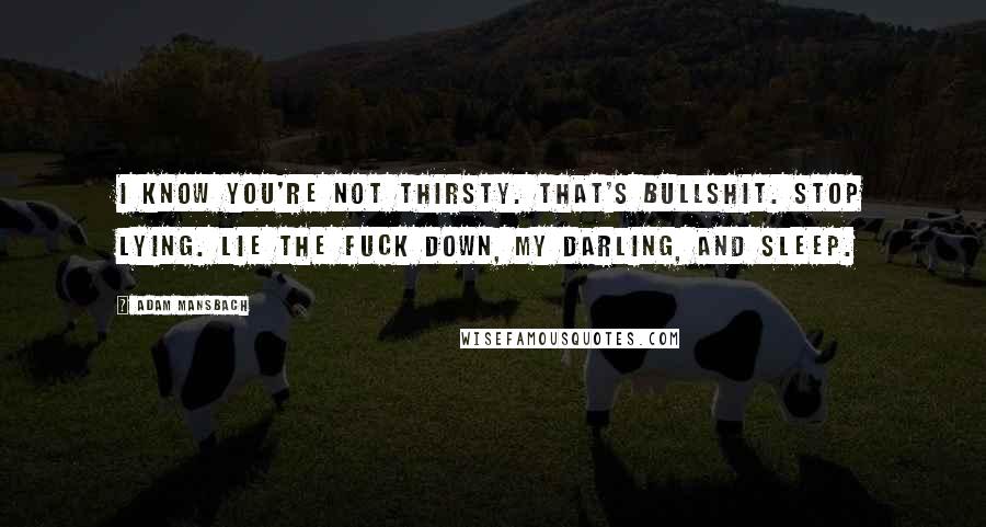 Adam Mansbach Quotes: I know you're not thirsty. That's bullshit. Stop lying. Lie the fuck down, my darling, and sleep.