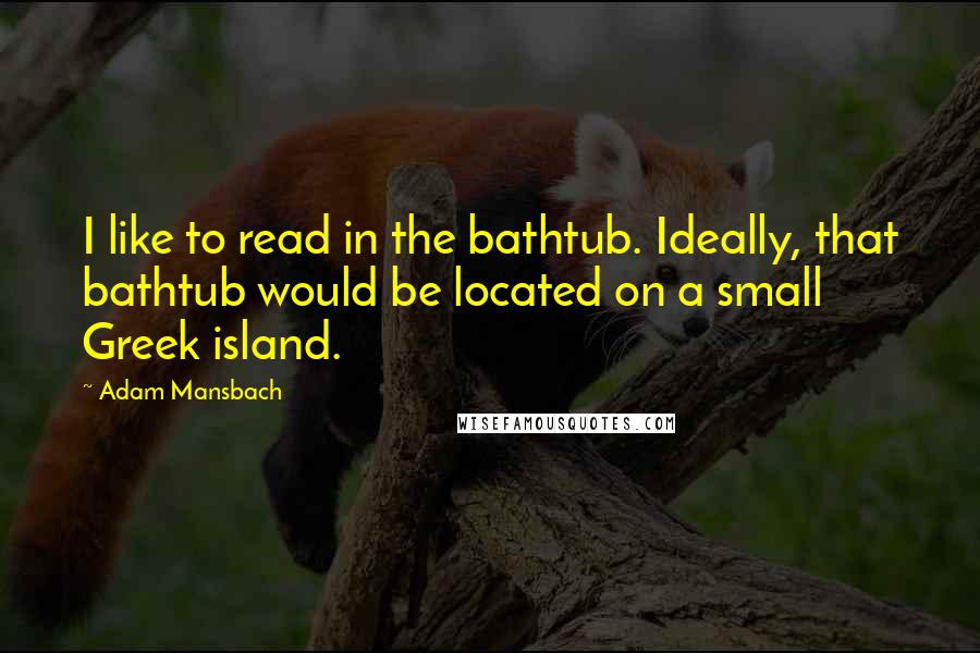 Adam Mansbach Quotes: I like to read in the bathtub. Ideally, that bathtub would be located on a small Greek island.