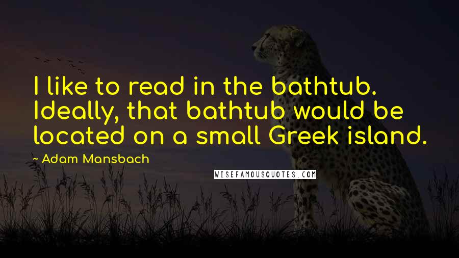 Adam Mansbach Quotes: I like to read in the bathtub. Ideally, that bathtub would be located on a small Greek island.