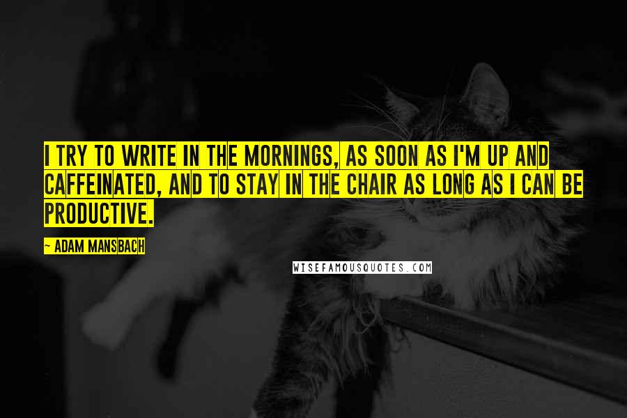 Adam Mansbach Quotes: I try to write in the mornings, as soon as I'm up and caffeinated, and to stay in the chair as long as I can be productive.