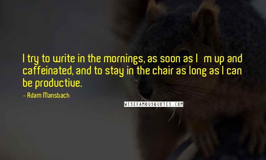 Adam Mansbach Quotes: I try to write in the mornings, as soon as I'm up and caffeinated, and to stay in the chair as long as I can be productive.