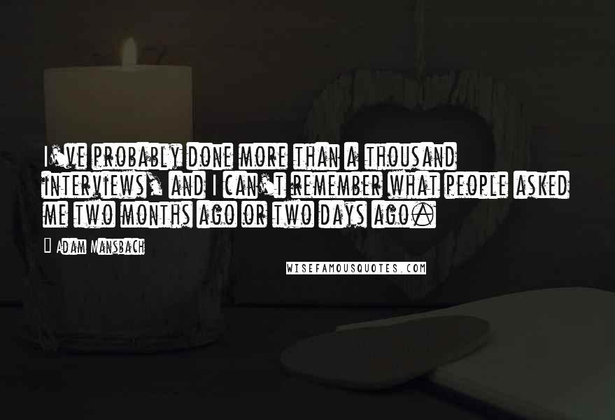 Adam Mansbach Quotes: I've probably done more than a thousand interviews, and I can't remember what people asked me two months ago or two days ago.