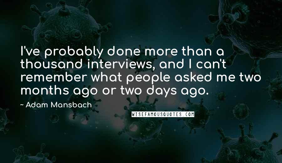 Adam Mansbach Quotes: I've probably done more than a thousand interviews, and I can't remember what people asked me two months ago or two days ago.