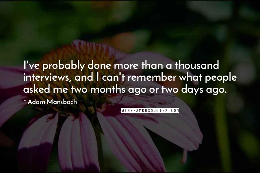 Adam Mansbach Quotes: I've probably done more than a thousand interviews, and I can't remember what people asked me two months ago or two days ago.