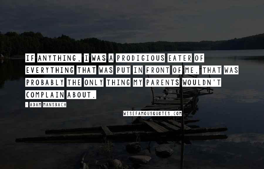Adam Mansbach Quotes: If anything, I was a prodigious eater of everything that was put in front of me. That was probably the only thing my parents wouldn't complain about.