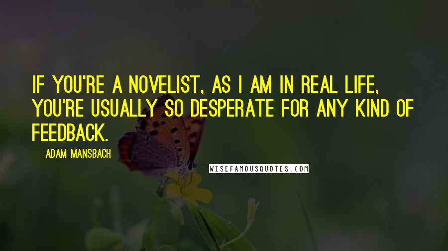 Adam Mansbach Quotes: If you're a novelist, as I am in real life, you're usually so desperate for any kind of feedback.