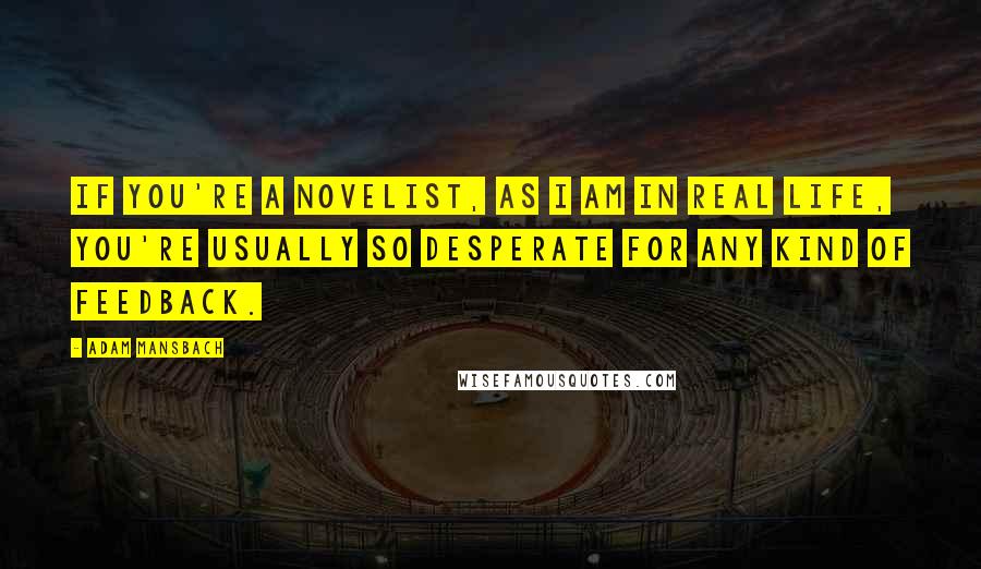 Adam Mansbach Quotes: If you're a novelist, as I am in real life, you're usually so desperate for any kind of feedback.