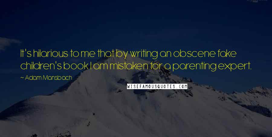 Adam Mansbach Quotes: It's hilarious to me that by writing an obscene fake children's book I am mistaken for a parenting expert.