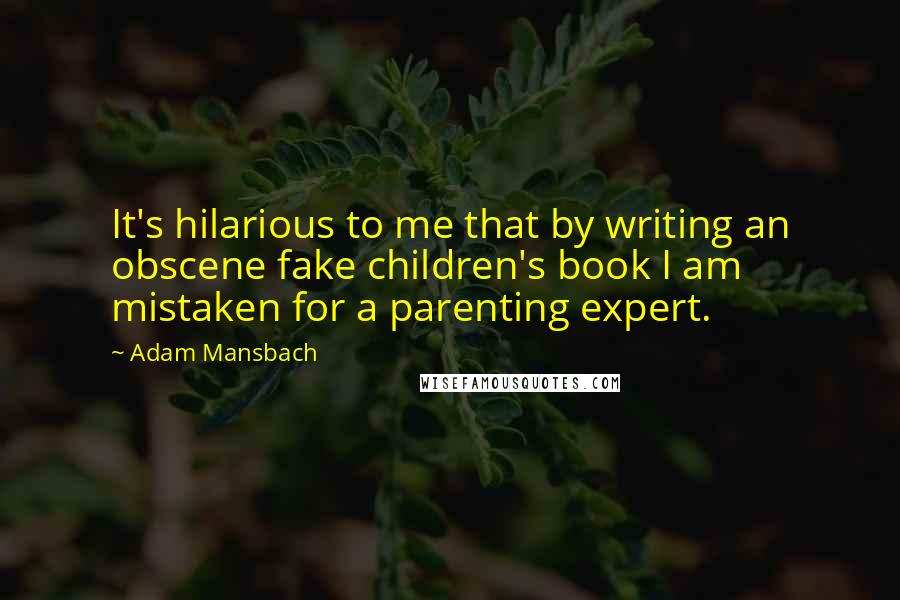 Adam Mansbach Quotes: It's hilarious to me that by writing an obscene fake children's book I am mistaken for a parenting expert.