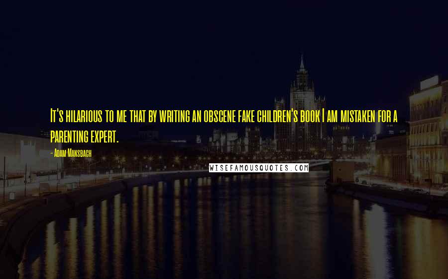 Adam Mansbach Quotes: It's hilarious to me that by writing an obscene fake children's book I am mistaken for a parenting expert.