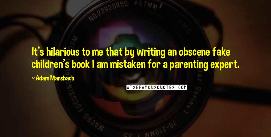 Adam Mansbach Quotes: It's hilarious to me that by writing an obscene fake children's book I am mistaken for a parenting expert.