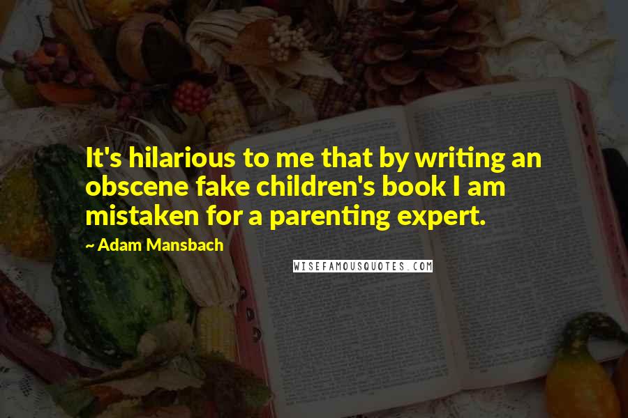 Adam Mansbach Quotes: It's hilarious to me that by writing an obscene fake children's book I am mistaken for a parenting expert.