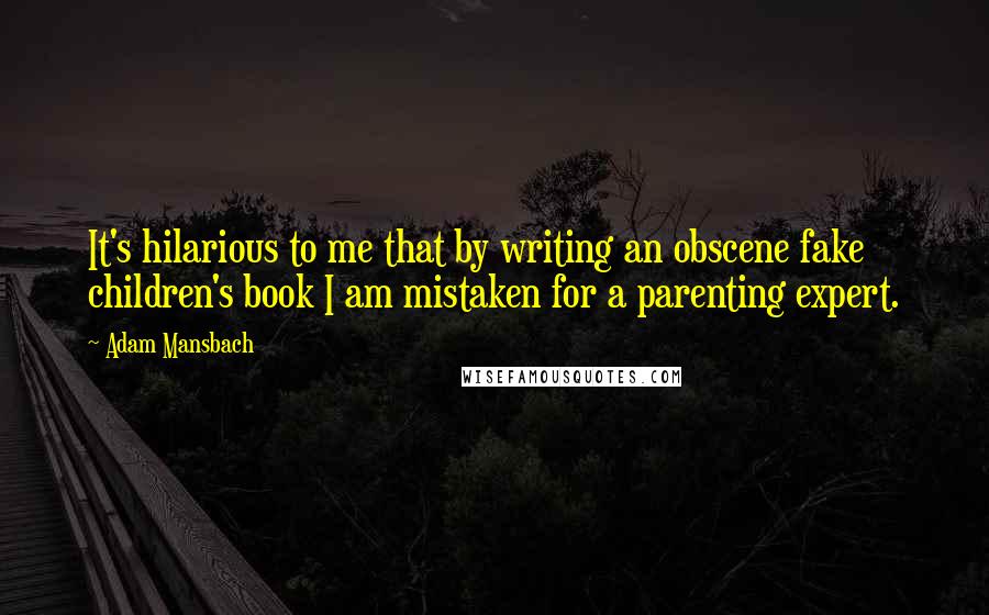 Adam Mansbach Quotes: It's hilarious to me that by writing an obscene fake children's book I am mistaken for a parenting expert.