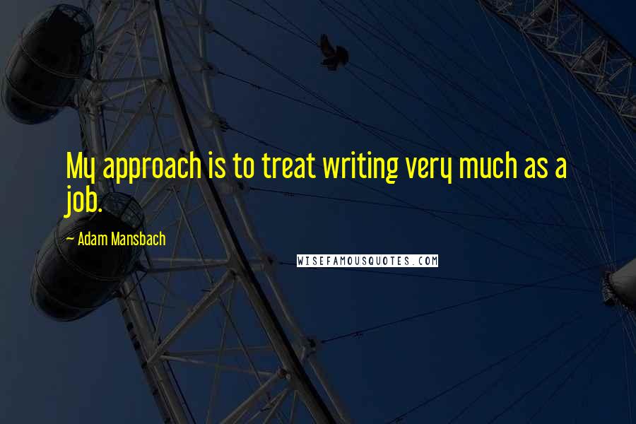 Adam Mansbach Quotes: My approach is to treat writing very much as a job.