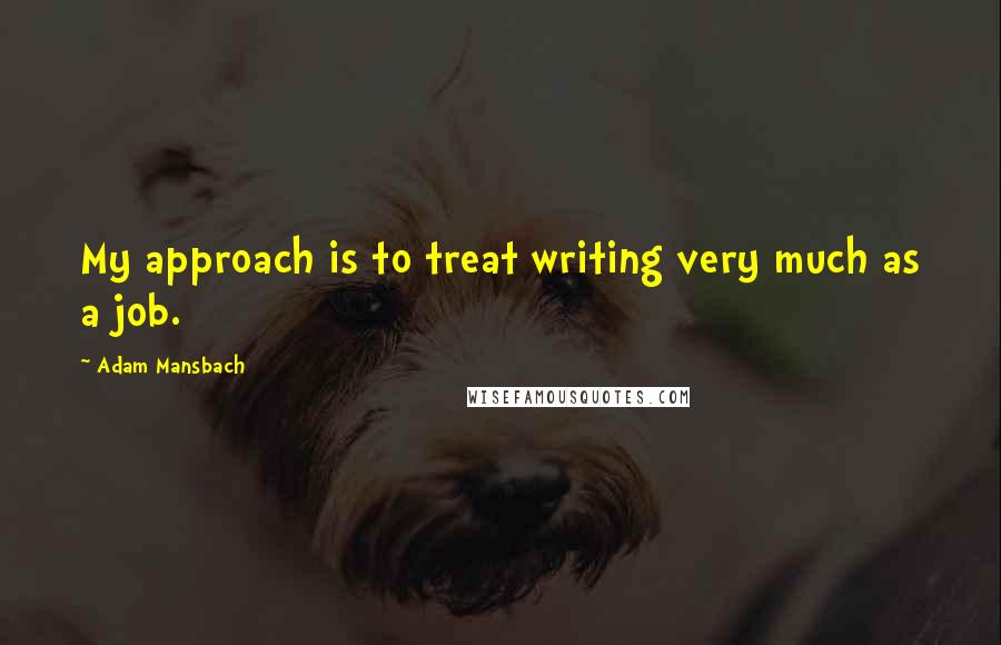 Adam Mansbach Quotes: My approach is to treat writing very much as a job.