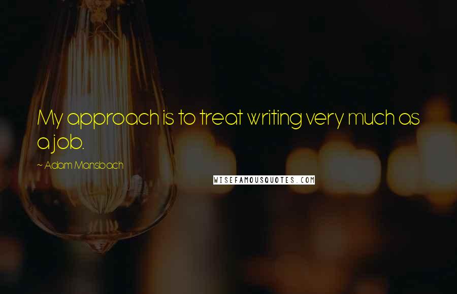 Adam Mansbach Quotes: My approach is to treat writing very much as a job.