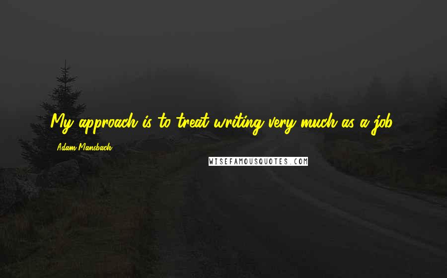 Adam Mansbach Quotes: My approach is to treat writing very much as a job.