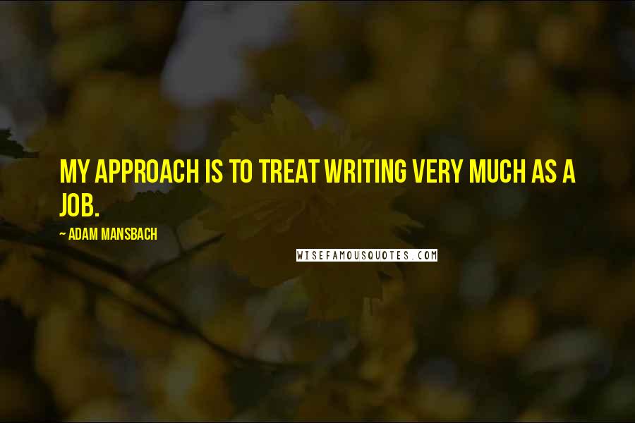 Adam Mansbach Quotes: My approach is to treat writing very much as a job.