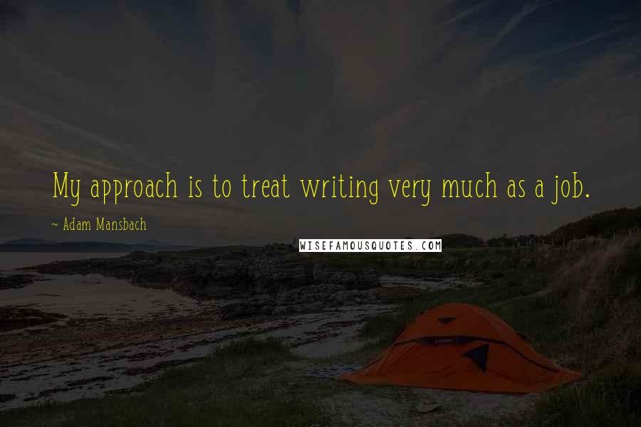 Adam Mansbach Quotes: My approach is to treat writing very much as a job.