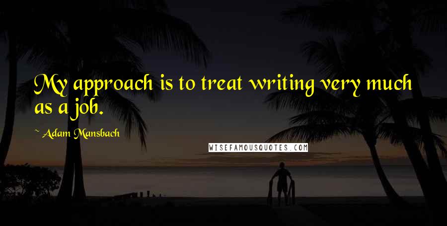 Adam Mansbach Quotes: My approach is to treat writing very much as a job.