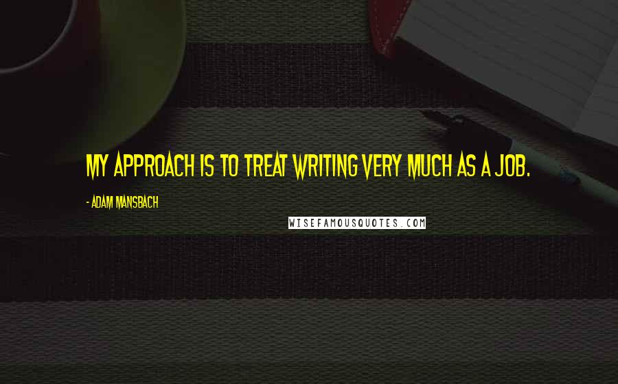 Adam Mansbach Quotes: My approach is to treat writing very much as a job.