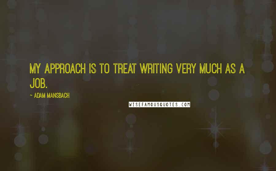 Adam Mansbach Quotes: My approach is to treat writing very much as a job.