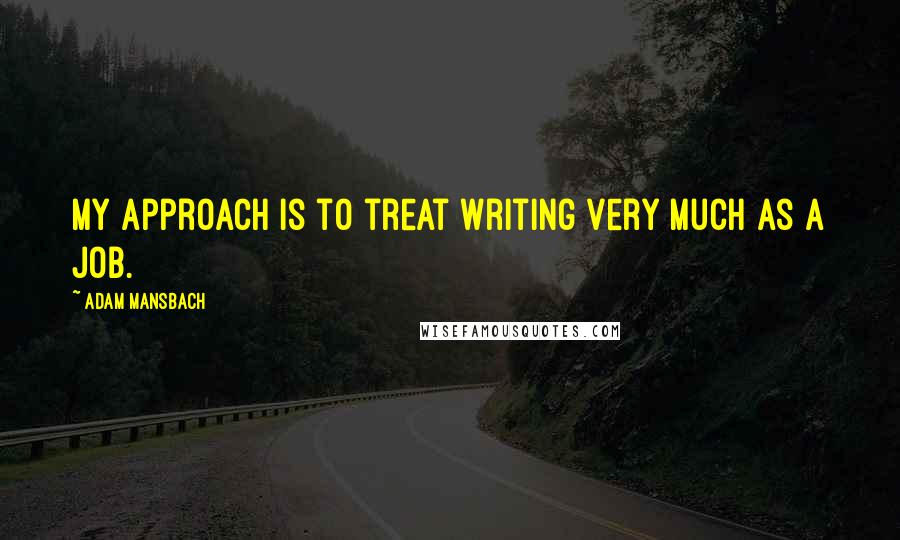 Adam Mansbach Quotes: My approach is to treat writing very much as a job.