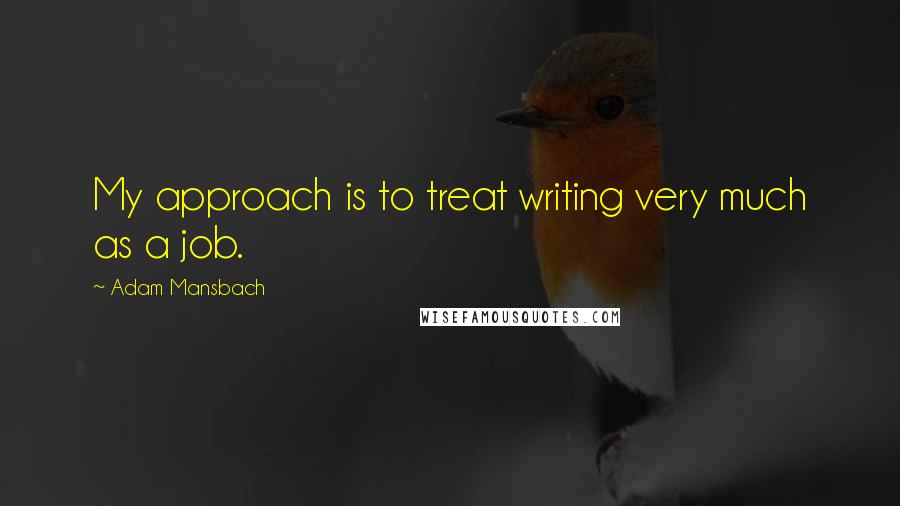 Adam Mansbach Quotes: My approach is to treat writing very much as a job.