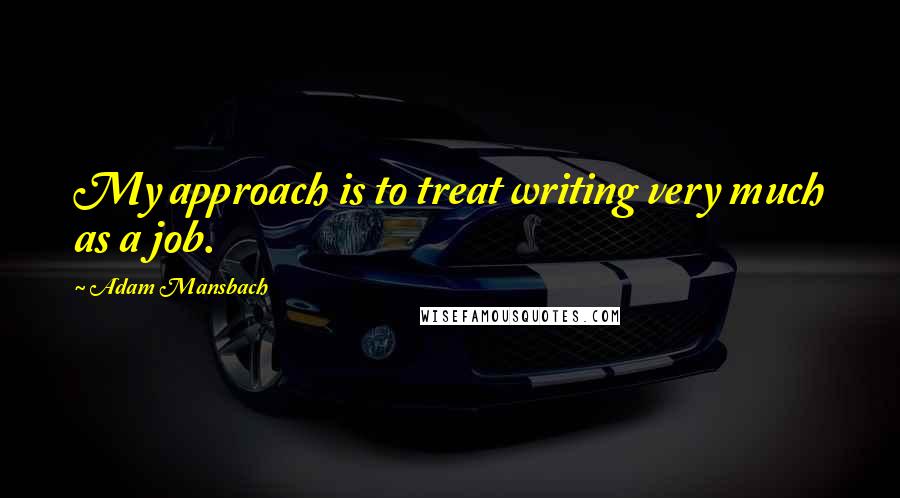 Adam Mansbach Quotes: My approach is to treat writing very much as a job.