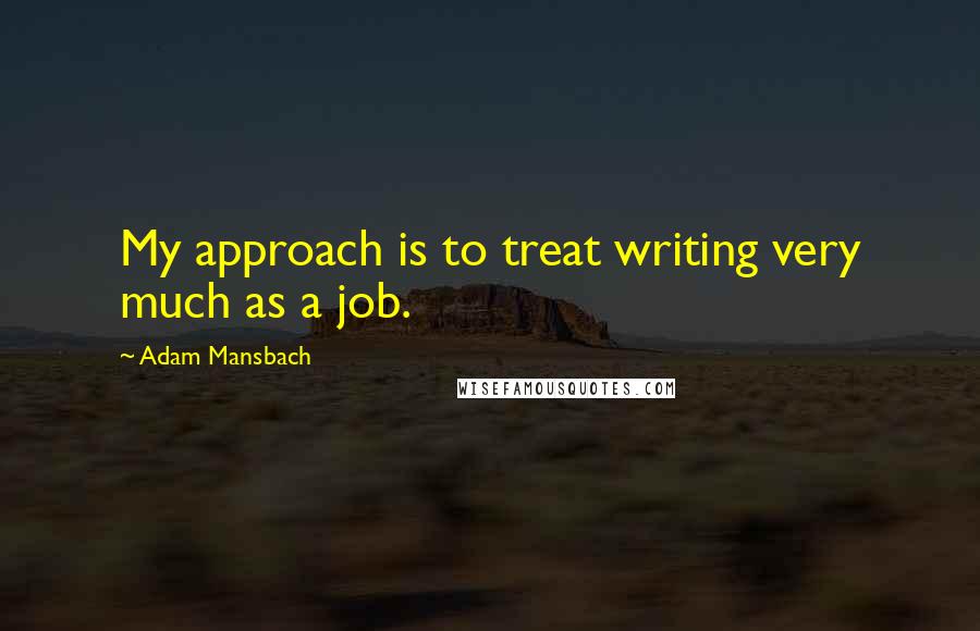 Adam Mansbach Quotes: My approach is to treat writing very much as a job.