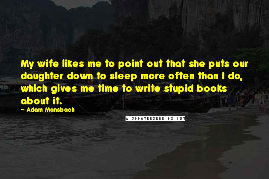 Adam Mansbach Quotes: My wife likes me to point out that she puts our daughter down to sleep more often than I do, which gives me time to write stupid books about it.