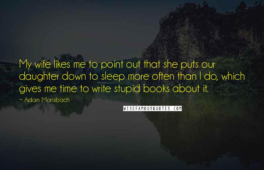 Adam Mansbach Quotes: My wife likes me to point out that she puts our daughter down to sleep more often than I do, which gives me time to write stupid books about it.