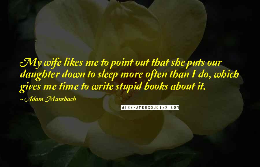 Adam Mansbach Quotes: My wife likes me to point out that she puts our daughter down to sleep more often than I do, which gives me time to write stupid books about it.