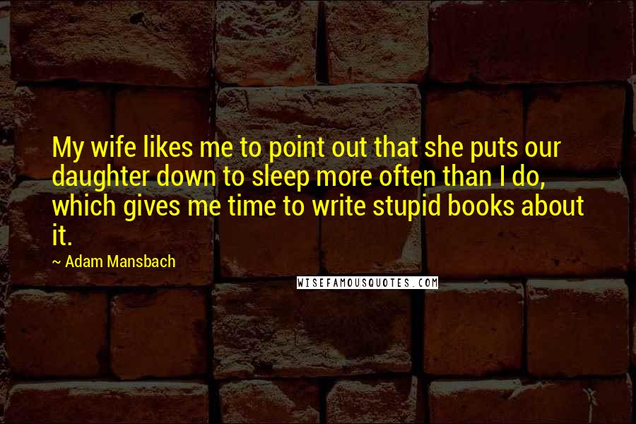 Adam Mansbach Quotes: My wife likes me to point out that she puts our daughter down to sleep more often than I do, which gives me time to write stupid books about it.