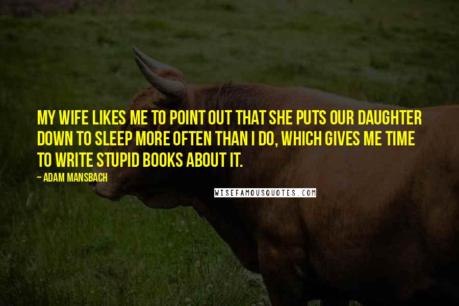 Adam Mansbach Quotes: My wife likes me to point out that she puts our daughter down to sleep more often than I do, which gives me time to write stupid books about it.