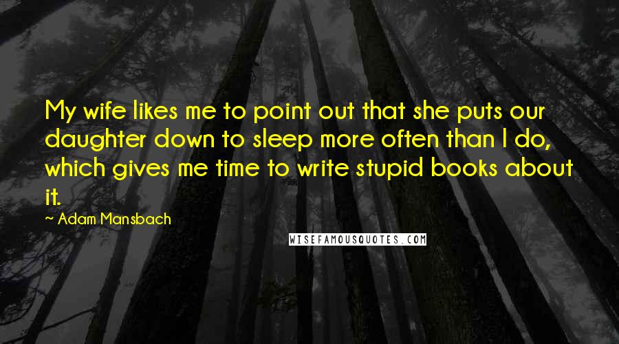 Adam Mansbach Quotes: My wife likes me to point out that she puts our daughter down to sleep more often than I do, which gives me time to write stupid books about it.