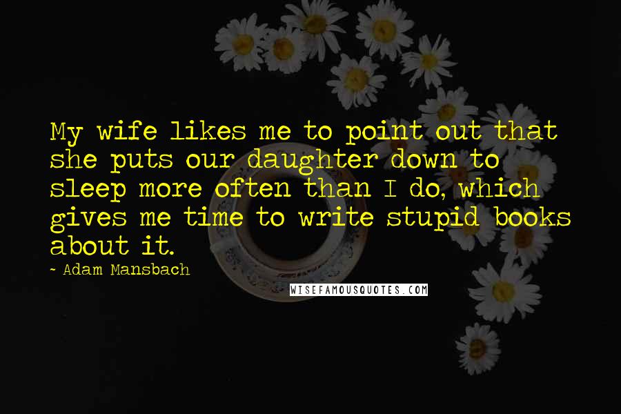 Adam Mansbach Quotes: My wife likes me to point out that she puts our daughter down to sleep more often than I do, which gives me time to write stupid books about it.