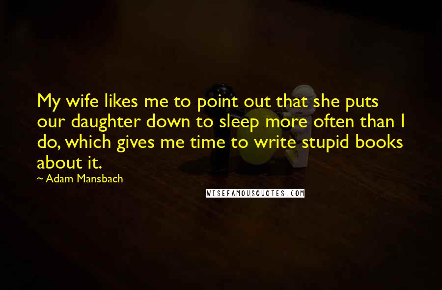 Adam Mansbach Quotes: My wife likes me to point out that she puts our daughter down to sleep more often than I do, which gives me time to write stupid books about it.