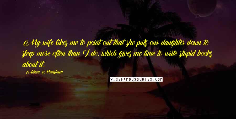 Adam Mansbach Quotes: My wife likes me to point out that she puts our daughter down to sleep more often than I do, which gives me time to write stupid books about it.