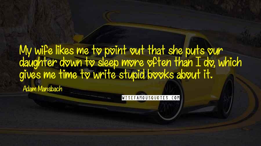 Adam Mansbach Quotes: My wife likes me to point out that she puts our daughter down to sleep more often than I do, which gives me time to write stupid books about it.