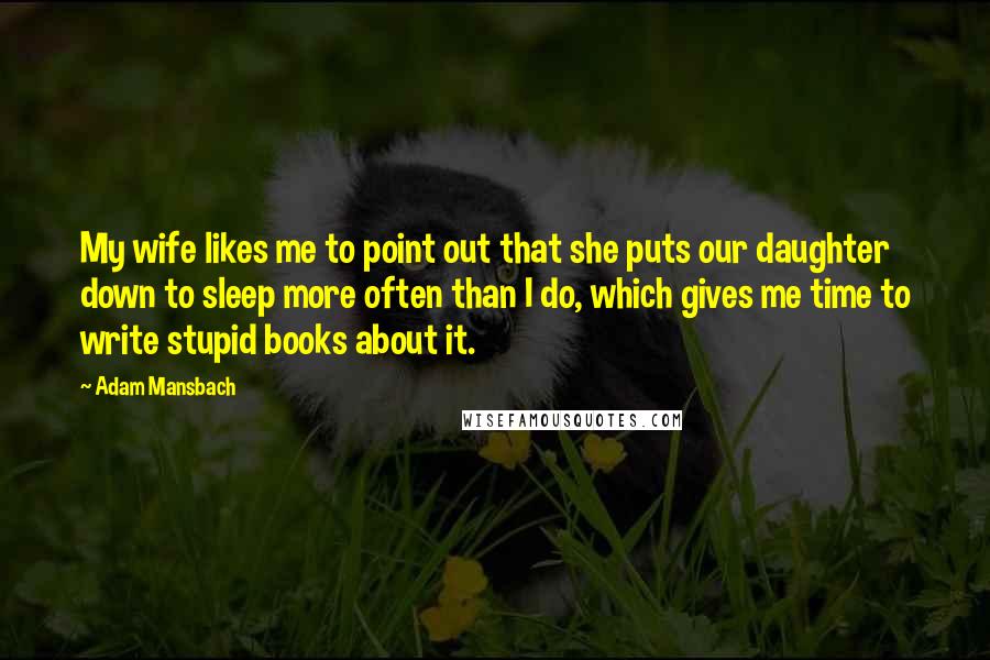 Adam Mansbach Quotes: My wife likes me to point out that she puts our daughter down to sleep more often than I do, which gives me time to write stupid books about it.